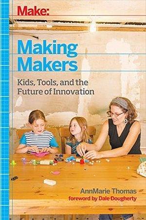 Making Makers: Kids, Tools, and the Future of Innovation by AnnMarie Thomas, AnnMarie Thomas