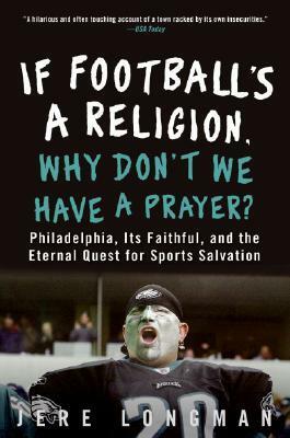 If Football's a Religion, Why Don't We Have a Prayer?: Philadelphia, Its Faithful, and the Eternal Quest for Sports Salvation by Jere Longman