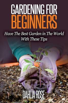 Gardening For Beginners: Have The Best Garden in The World with These Tips by Dahlia Rose