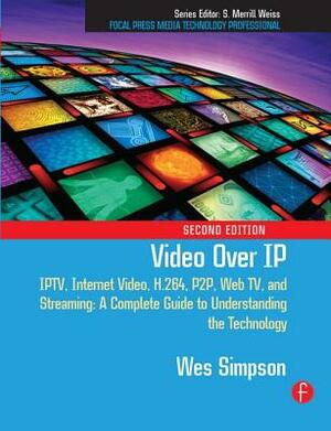 Video Over IP: Iptv, Internet Video, H.264, P2p, Web Tv, and Streaming: A Complete Guide to Understanding the Technology by Wes Simpson