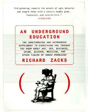 An Underground Education: The Unauthorized and Outrageous Supplement to Everything You Thought You Knew about Art, Sex, Business, Crime, Science by Richard Zacks