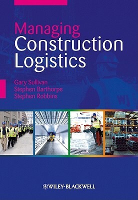 Managing Construction Logistics by Gary Sullivan, Stephen Barthorpe, Stephen Robbins