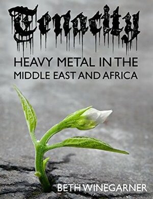 Tenacity: Heavy Metal in the Middle East and Africa by Beth Winegarner