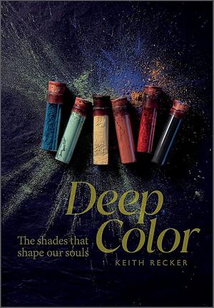 Deep Color: The Shades That Shape Our Souls by Keith Recker