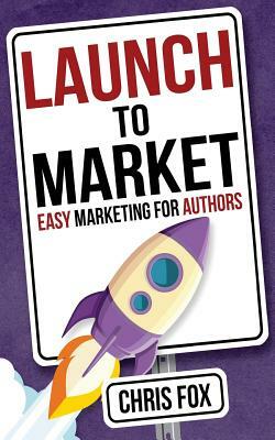 Launch to Market: Easy Marketing for Authors by Chris Fox
