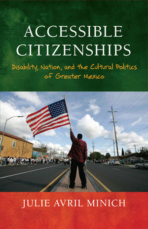 Accessible Citizenships: Disability, Nation, and the Cultural Politics of Greater Mexico by Julie Avril Minich
