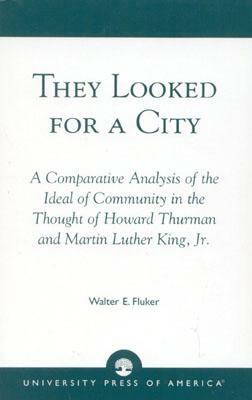 They Looked for a City: A Comparative Analysis of the Ideal of Community in the Thought of Howard Thurman and Martin Luther King, Jr. by Walter E. Fluker