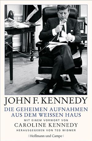 John F. Kennedy - Die geheimen Aufnahmen aus dem Weißen Haus by Ted Widmer