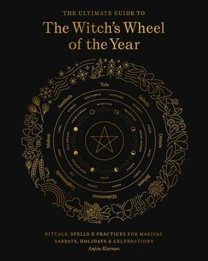 The Ultimate Guide to the Witch's Wheel of the Year: Rituals, SpellsPractices for Magical Sabbats, HolidaysCelebrations by Anjou Kiernan, Anjou Kiernan