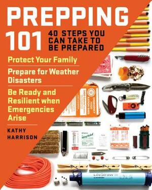 Prepping 101: 40 Steps You Can Take to Be Prepared: Protect Your Family, Prepare for Weather Disasters, and Be Ready and Resilient W by Kathy Harrison