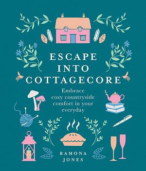 Escape into Cottagecore: Embrace Cozy Countryside Comfort in your Everyday by Ramona Jones, Ramona Jones