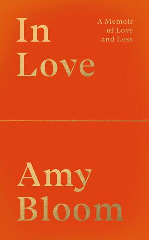 In Love : A Memoir of Love and Loss by Amy Bloom