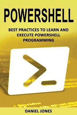 Powershell: Best Practices to Learn and Execute Powershell Programming by Daniel Jones