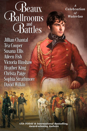 Beaux, Ballrooms, and Battles: A Celebration of Waterloo by Victoria Hinshaw, Heather King, David W. Wilkin, Sophia Strathmore, Christa Paige, Jillian Chantal, Susana Ellis, Tea Cooper, Aileen Fish