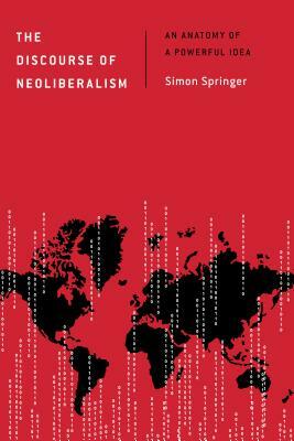 The Discourse of Neoliberalism: An Anatomy of a Powerful Idea by Simon Springer