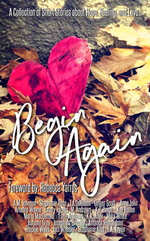 Begin Again by K.P. Haigh, Ginger Scott, Stephie Walls, Anne Jolin, Emery Jacobs, K. Renee, Amanda Richardson, Jaci Wheeler, A.M. Johnson, Faith Andrews, Mara White, Autumn Grey, M. Andrews, Maria Macdonald, K.K. Allen, J.A. DeRouen, L.A. Taylor, Stephanie Alba, Stephanie Rose, Ariadne Wayne, Rebecca Yarros, Josephine Brierley