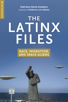 The Latinx Files: Race, Migration, and Space Aliens by Matthew David Goodwin