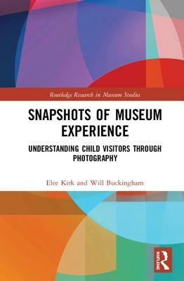 Snapshots of Museum Experience: Understanding Child Visitors Through Photography by Elee Kirk, Will Buckingham