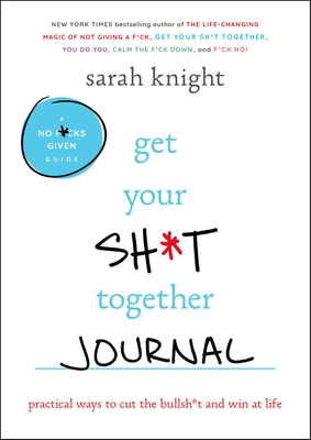 Get Your Sh*t Together Journal: Practical Ways to Cut the Bullsh*t and Win at Life by Sarah Knight