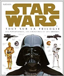 Star Wars- Tout sur La Trilogie: Les Personnages, Les Creatures et les Droides by David West Reynolds