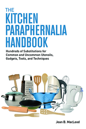 The Kitchen Paraphernalia Handbook: Hundreds of Substitutions for Common and Uncommon Utensils, Gadgets, Tools, and Techniques by Jean B. MacLeod