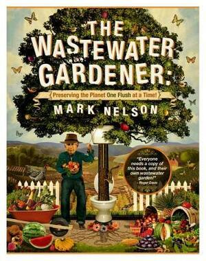 The Wastewater Gardener: Preserving the Planet One Flush at a Time by Mark Nelson