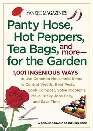 Yankee Magazine's Pantyhose, Hot Peppers, Tea Bags, and More-for the Garden: 1,001 Ingenious Ways to Use Common Household Items to Control Weeds, Beat ... Make Tricky Jobs Easy, and Save Time by Yankee Magazine, Yankee Magazine