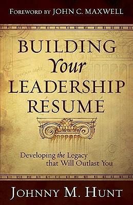 Building Your Leadership Résumé: Developing the Legacy that Will Outlast You by John C. Maxwell, Johnny Hunt, Johnny Hunt