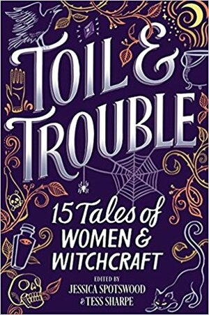Toil & Trouble: 15 Tales Of Women & Witchcraft by Jessica Spotswood, Tess Sharpe