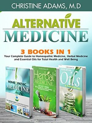 Alternative Medicine: Homeopathic Medicine, Herbal Medicine and Essential Oils for Total Health and Wellness by Christine Adams