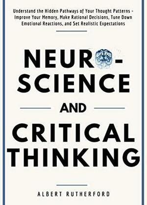 Neuroscience and Critical Thinking: Understand the Hidden Pathways of Your Thought Patterns- Improve Your Memory, Make Rational Decisions, Tune Down Emotional ... Expectations by Albert Rutherford