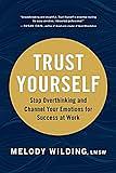 Trust Yourself: Stop Overthinking and Channel Your Emotions for Success at Work by Melody Wilding