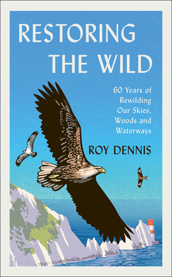 Restoring the Wild: Sixty Years of Rewilding Our Skies, Woods and Waterways by Roy Dennis