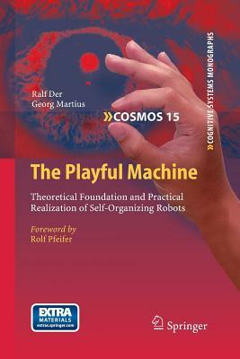 The Playful Machine: Theoretical Foundation and Practical Realization of Self-Organizing Robots by Ralf Der, Georg Martius