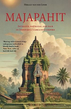 Majapahit: Intrigue, Betrayal and War in Indonesia's Greatest Empire by Herald van der Linde