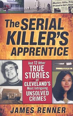 The Serial Killer's Apprentice: And 12 Other True Stories of Cleveland's Most Intriguing Unsolved Crimes by James Renner