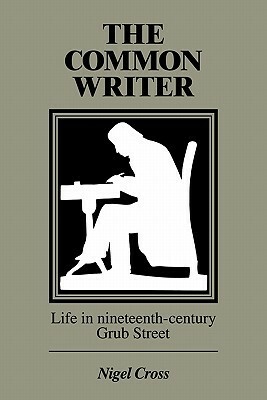 The Common Writer: Life in Nineteenth-Century Grub Street by Nigel Cross