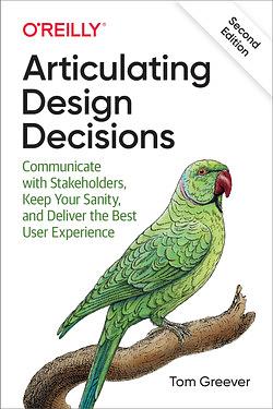 Articulating Design Decisions: Communicate with Stakeholders, Keep Your Sanity, and Deliver the Best User Experience, Second Edition by Tom Greever