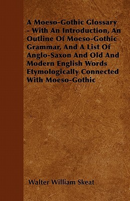 A Moeso-Gothic Glossary - With An Introduction, An Outline Of Moeso-Gothic Grammar, And A List Of Anglo-Saxon And Old And Modern English Words Etymolo by Walter William Skeat