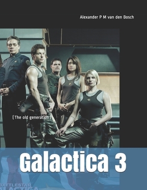 Galactica 3: (The old generation) by Alexander P. M. Van Den Bosch