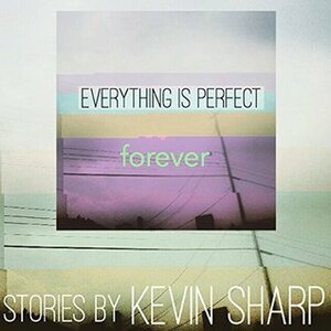 Everything is Perfect Forever: Stories by Kevin Sharp