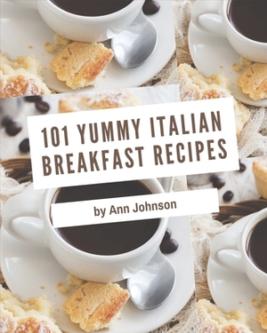 101 Yummy Italian Breakfast Recipes: Unlocking Appetizing Recipes in The Best Yummy Italian Breakfast Cookbook! by Ann Johnson