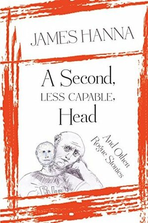 A Second, Less Capable, Head and Other Rogue Stories by James Hanna