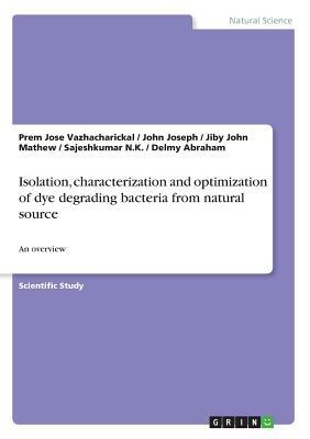 Isolation, characterization and optimization of dye degrading bacteria from natural source: An overview by Sajeshkumar N. K., Jiby John Mathew, Prem Jose Vazhacharickal