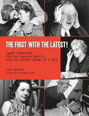 The First with the Latest!: Aggie Underwood, the Los Angeles Herald, and the Sordid Crimes of a City by Joan Renner