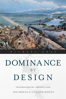 Dominance by Design: Technological Imperatives and America's Civilizing Mission by Michael Adas