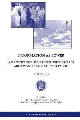 Information as Power: An Anthology of Selected United States Army War College Student Papers Volume Six by Mark a. Van Dyke, Dennis M. Murphy, Benjamin C. Leitzel