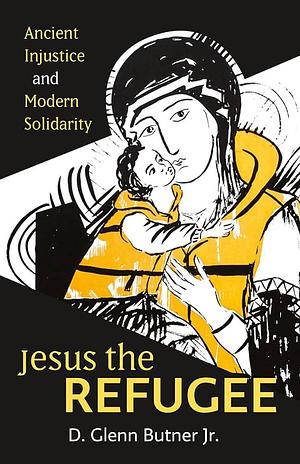 Jesus the Refugee: Ancient Injustice and Modern Solidarity by D. Glenn Butner