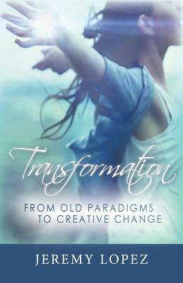 Transformation: From Old Paradigms to Creative Change by Jeremy Lopez