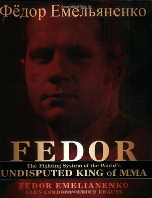 FEDOR: The Fighting System of the World's Undisputed King of Mixed Martial Arts by Erich Krauss, Fedor Emelianenko, Fedor Emelianenko, Glen Cordoza